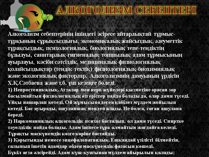 Алкоголизм себептері Алкоголизм себептерінің ішіндегі әсіресе айтарлықтай тұрмыс-тұрқының сұрықсыздығы, экономикалық жайсыздық, әлеуметтік тұрақсыздық, психологиялық,